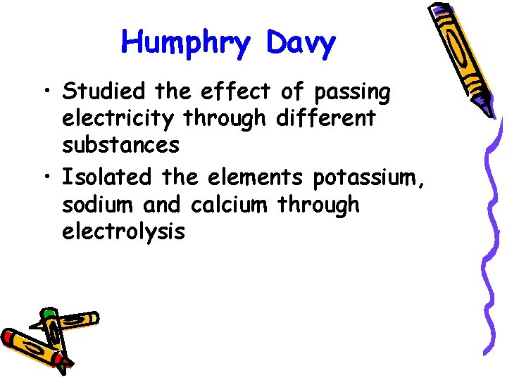 Humphry Davy • Studied the effect of passing electricity through different substances • Isolated