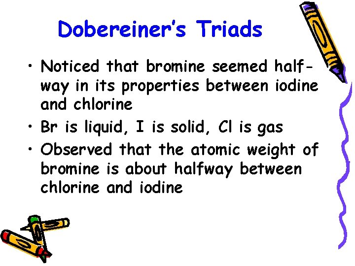 Dobereiner’s Triads • Noticed that bromine seemed halfway in its properties between iodine and