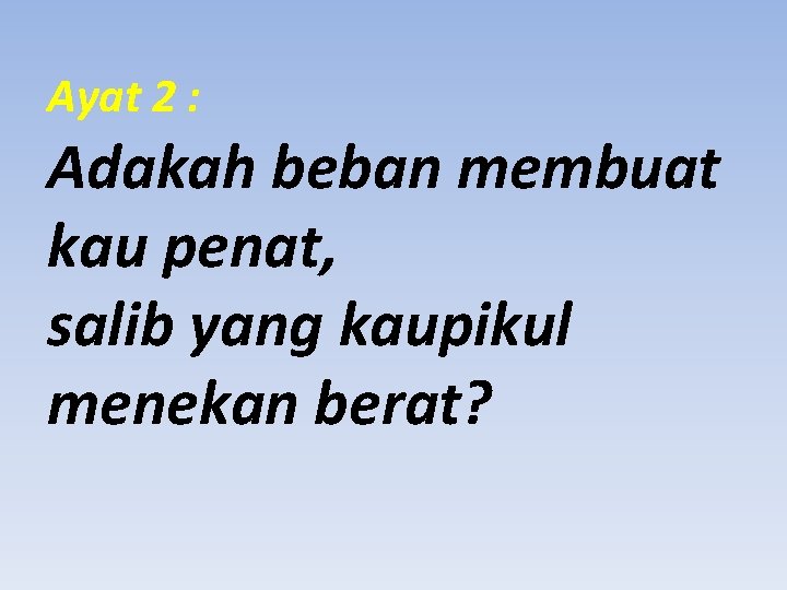 Ayat 2 : Adakah beban membuat kau penat, salib yang kaupikul menekan berat? 