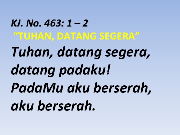 KJ. No. 463: 1 – 2 “TUHAN, DATANG SEGERA” Tuhan, datang segera, datang padaku!