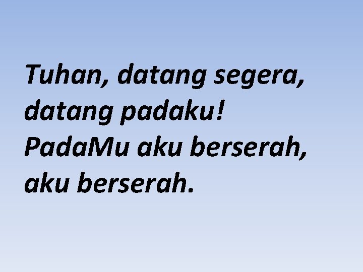 Tuhan, datang segera, datang padaku! Pada. Mu aku berserah, aku berserah. 