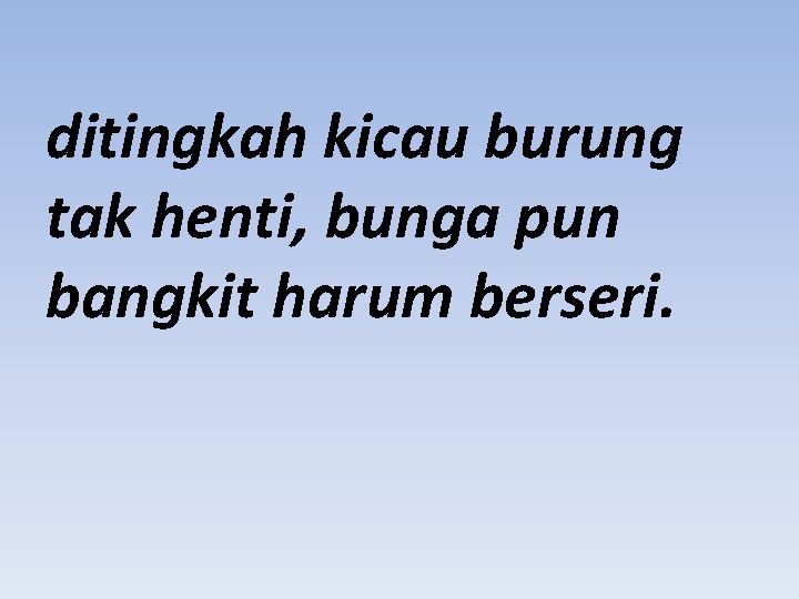 ditingkah kicau burung tak henti, bunga pun bangkit harum berseri. 