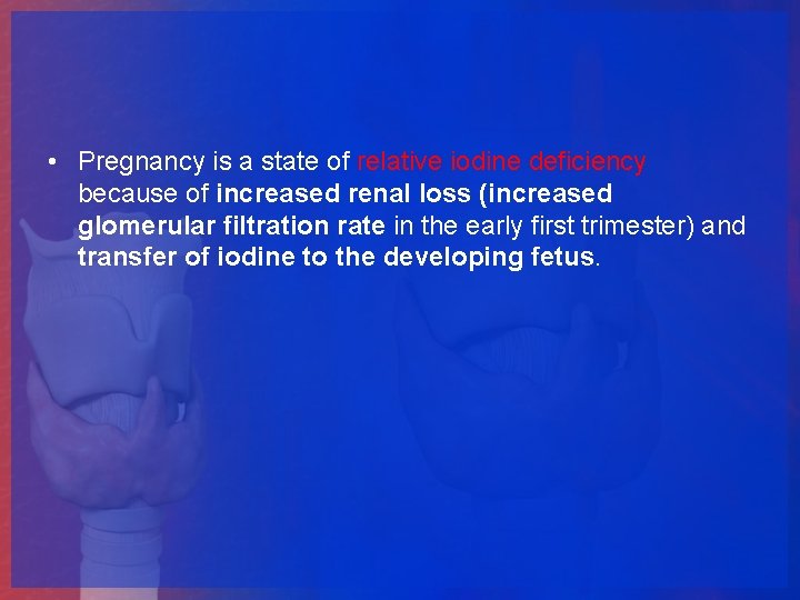  • Pregnancy is a state of relative iodine deficiency because of increased renal