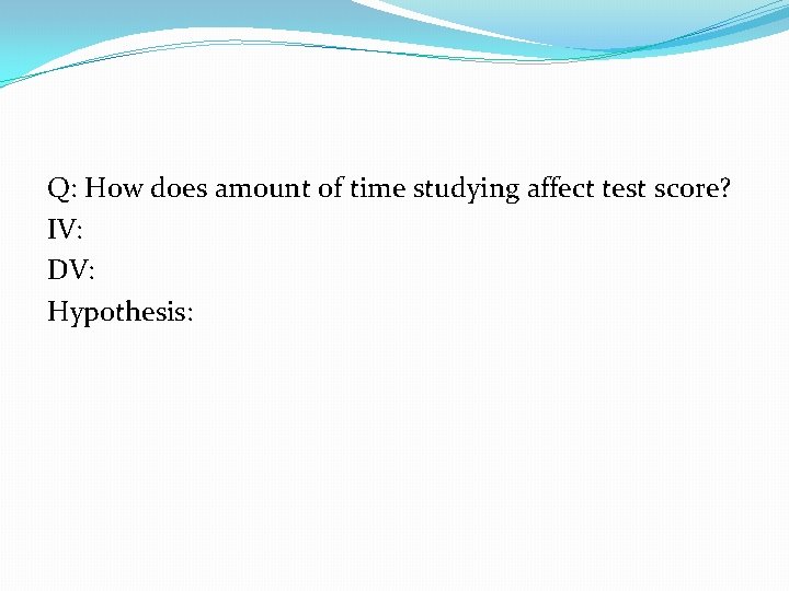 Q: How does amount of time studying affect test score? IV: DV: Hypothesis: 