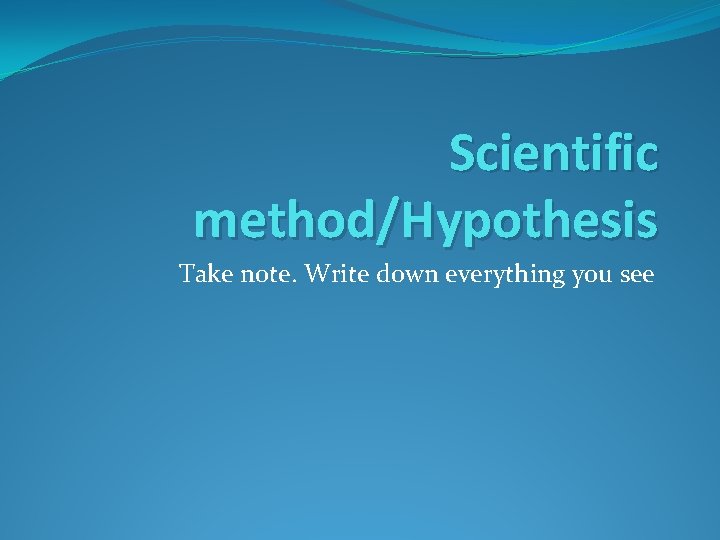 Scientific method/Hypothesis Take note. Write down everything you see 