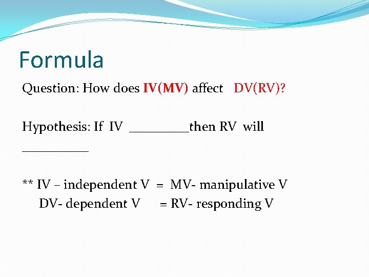 Formula Question: How does IV(MV) affect DV(RV)? Hypothesis: If IV _____then RV will _____