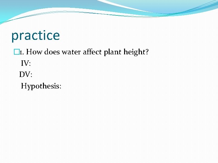 practice � 1. How does water affect plant height? IV: DV: Hypothesis: 