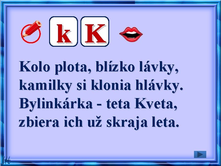 k K Kolo plota, blízko lávky, kamilky si klonia hlávky. Bylinkárka - teta Kveta,