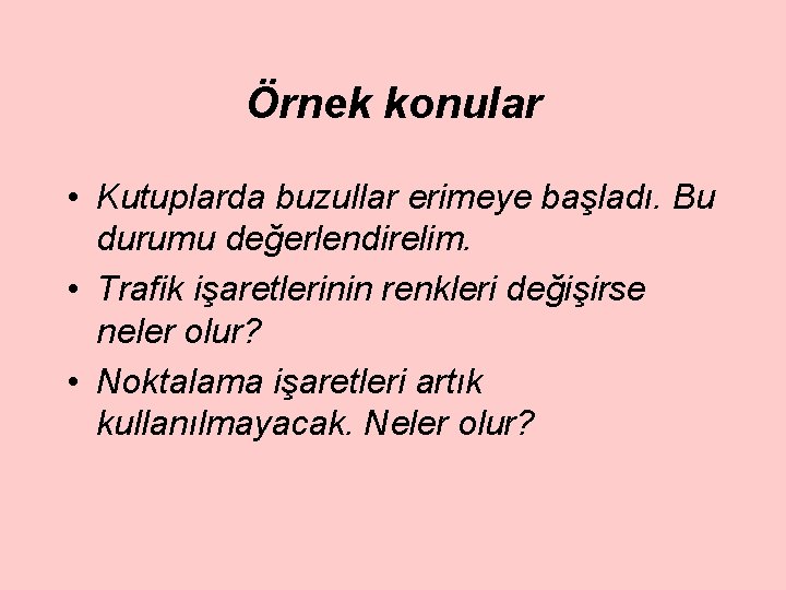 Örnek konular • Kutuplarda buzullar erimeye başladı. Bu durumu değerlendirelim. • Trafik işaretlerinin renkleri