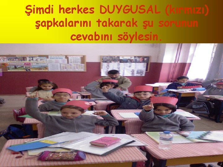 Şimdi herkes DUYGUSAL (kırmızı) şapkalarını takarak şu sorunun cevabını söylesin. 