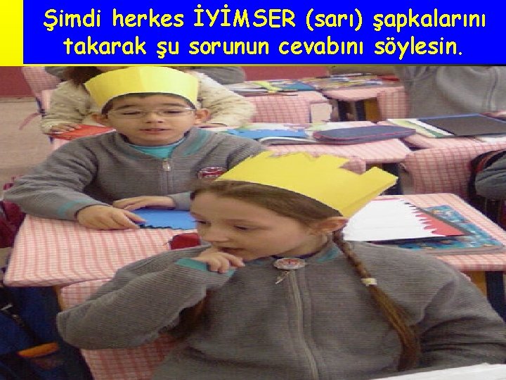 Şimdi herkes İYİMSER (sarı) şapkalarını takarak şu sorunun cevabını söylesin. 