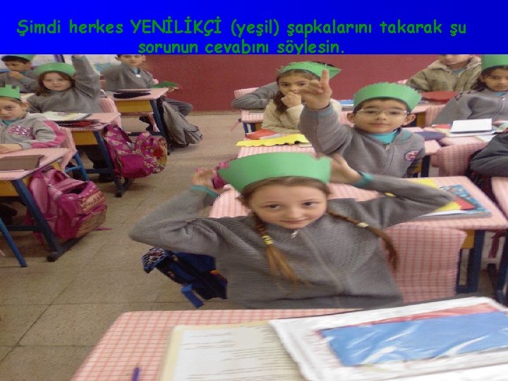 Şimdi herkes YENİLİKÇİ (yeşil) şapkalarını takarak şu sorunun cevabını söylesin. 