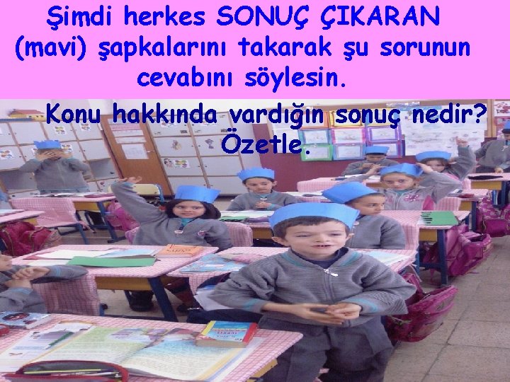 Şimdi herkes SONUÇ ÇIKARAN (mavi) şapkalarını takarak şu sorunun cevabını söylesin. Konu hakkında vardığın