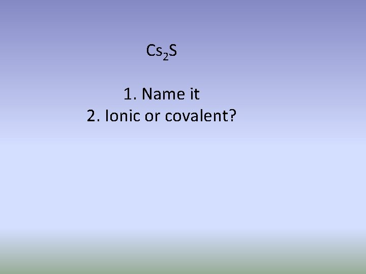 Cs 2 S 1. Name it 2. Ionic or covalent? 