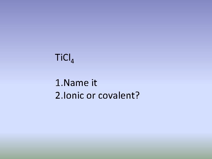 Ti. Cl 4 1. Name it 2. Ionic or covalent? 