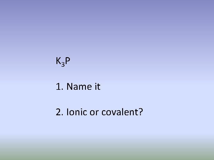 K 3 P 1. Name it 2. Ionic or covalent? 