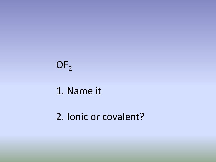 OF 2 1. Name it 2. Ionic or covalent? 