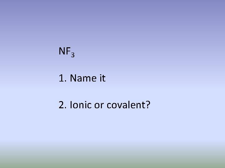 NF 3 1. Name it 2. Ionic or covalent? 