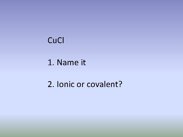 Cu. Cl 1. Name it 2. Ionic or covalent? 