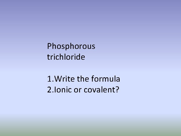 Phosphorous trichloride 1. Write the formula 2. Ionic or covalent? 