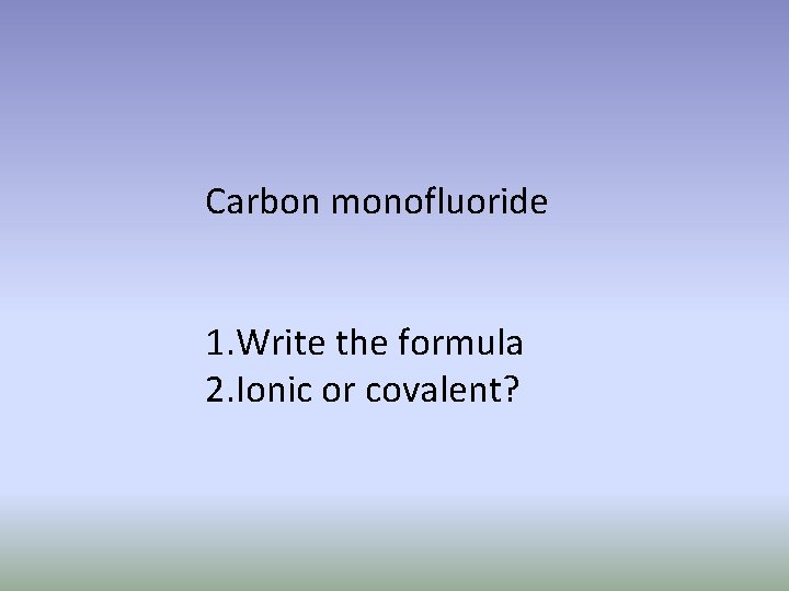Carbon monofluoride 1. Write the formula 2. Ionic or covalent? 