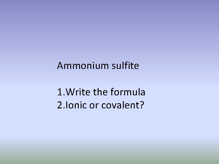 Ammonium sulfite 1. Write the formula 2. Ionic or covalent? 