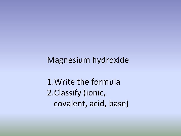 Magnesium hydroxide 1. Write the formula 2. Classify (ionic, covalent, acid, base) 
