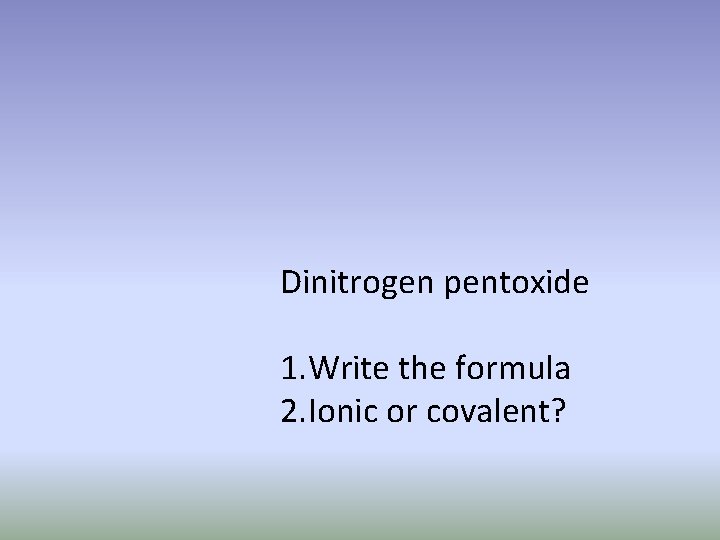 Dinitrogen pentoxide 1. Write the formula 2. Ionic or covalent? 