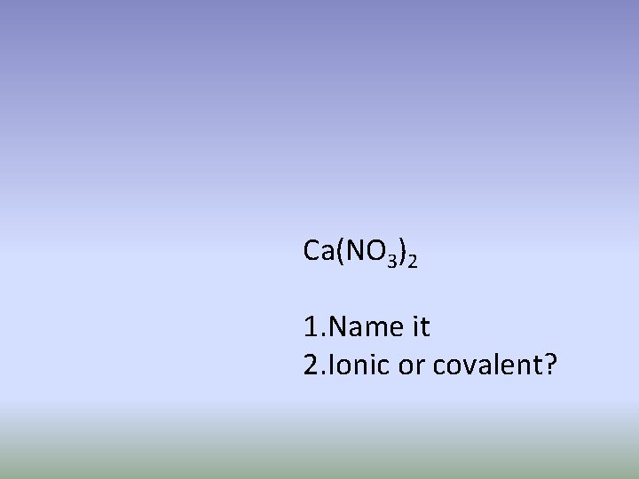 Ca(NO 3)2 1. Name it 2. Ionic or covalent? 