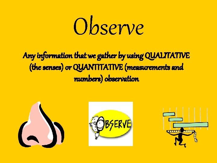 Observe Any information that we gather by using QUALITATIVE (the senses) or QUANTITATIVE (measurements