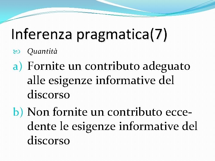 Inferenza pragmatica(7) Quantità a) Fornite un contributo adeguato alle esigenze informative del discorso b)