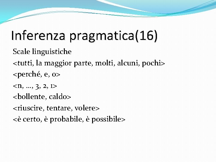 Inferenza pragmatica(16) Scale linguistiche <tutti, la maggior parte, molti, alcuni, pochi> <perché, e, o>