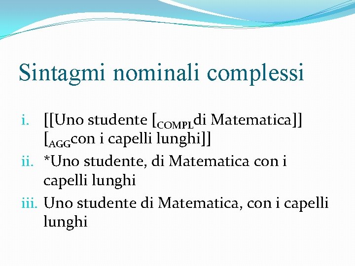 Sintagmi nominali complessi i. [[Uno studente [COMPLdi Matematica]] [AGGcon i capelli lunghi]] ii. *Uno