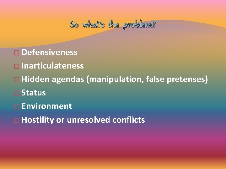 So what’s the problem? � Defensiveness � Inarticulateness � Hidden agendas (manipulation, false pretenses) So what’s the problem? � Defensiveness � Inarticulateness � Hidden agendas (manipulation, false pretenses)