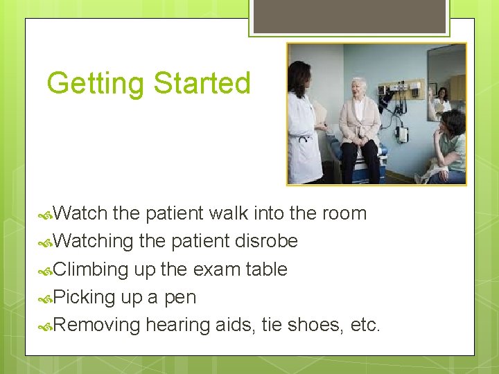 Getting Started Watch the patient walk into the room Watching the patient disrobe Climbing