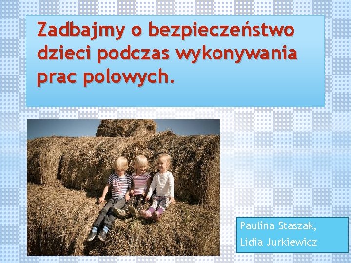 Zadbajmy o bezpieczeństwo dzieci podczas wykonywania prac polowych. Paulina Staszak, Lidia Jurkiewicz 