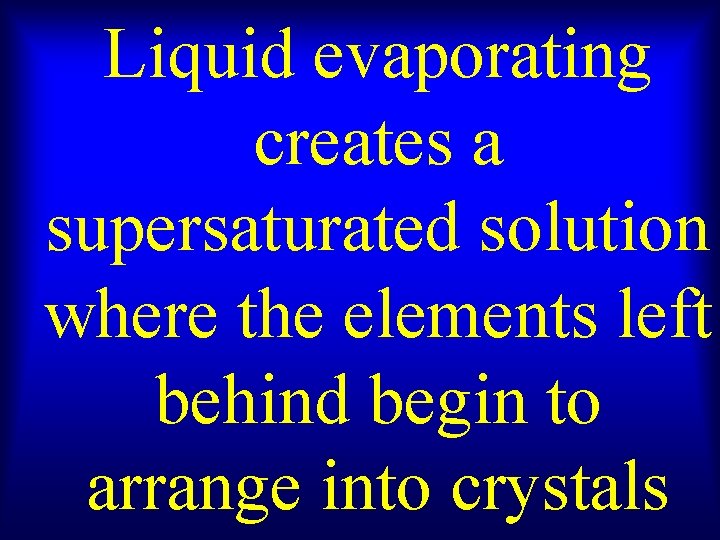Liquid evaporating creates a supersaturated solution where the elements left behind begin to arrange