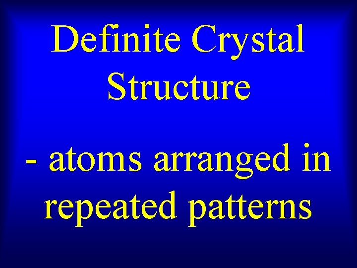 Definite Crystal Structure - atoms arranged in repeated patterns 
