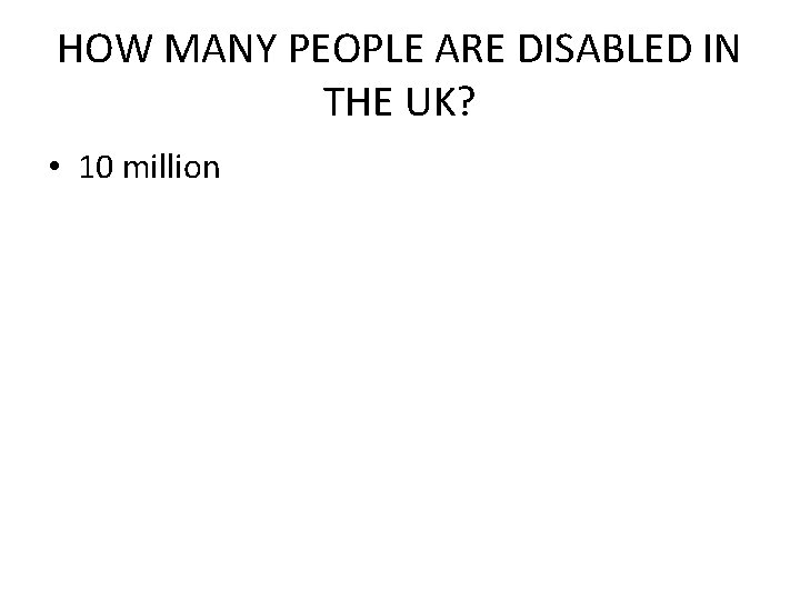 HOW MANY PEOPLE ARE DISABLED IN THE UK? • 10 million 