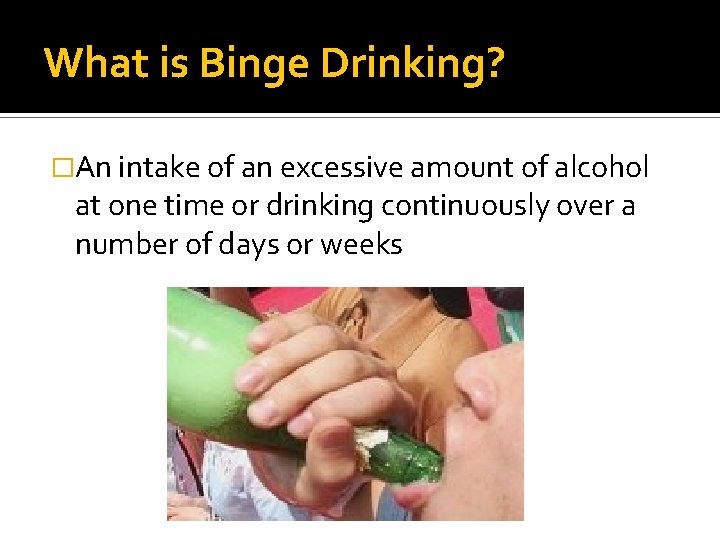 What is Binge Drinking? �An intake of an excessive amount of alcohol at one