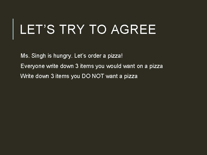 LET’S TRY TO AGREE Ms. Singh is hungry. Let’s order a pizza! Everyone write