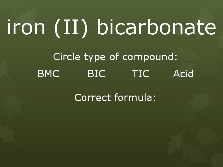 iron (II) bicarbonate Circle type of compound: BMC BIC TIC Correct formula: Acid 