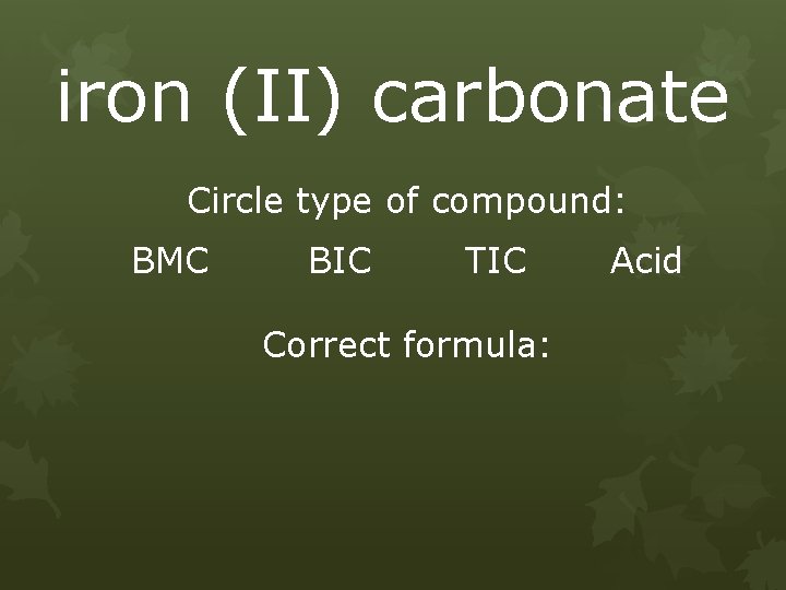 iron (II) carbonate Circle type of compound: BMC BIC TIC Correct formula: Acid 