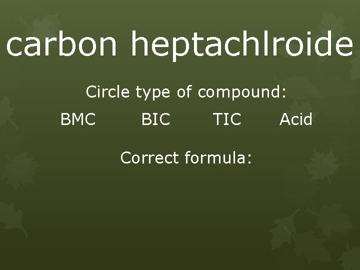 carbon heptachlroide Circle type of compound: BMC BIC TIC Correct formula: Acid 