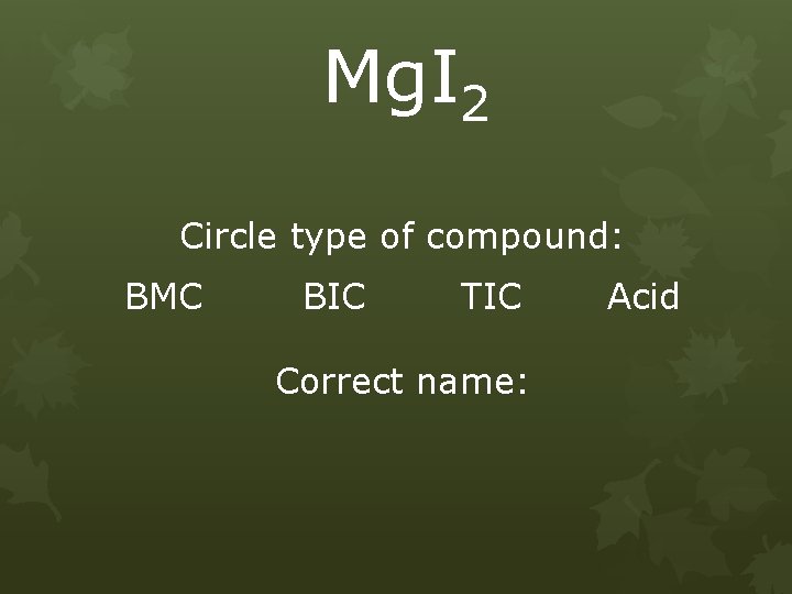 Mg. I 2 Circle type of compound: BMC BIC TIC Correct name: Acid 