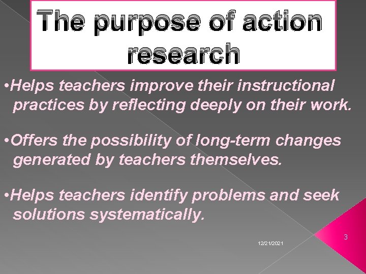 The purpose of action research • Helps teachers improve their instructional practices by reflecting