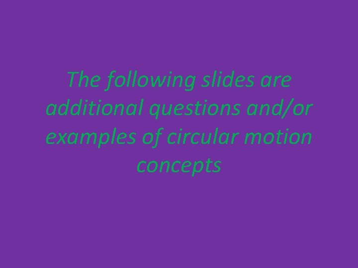 The following slides are additional questions and/or examples of circular motion concepts The following slides are additional questions and/or examples of circular motion concepts