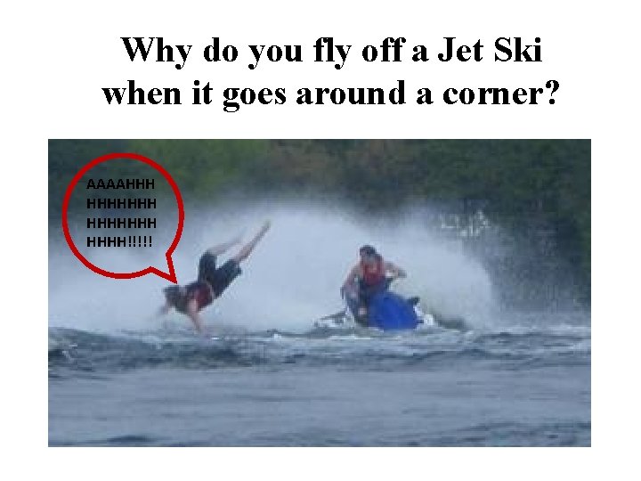 Why do you fly off a Jet Ski when it goes around a corner? Why do you fly off a Jet Ski when it goes around a corner?