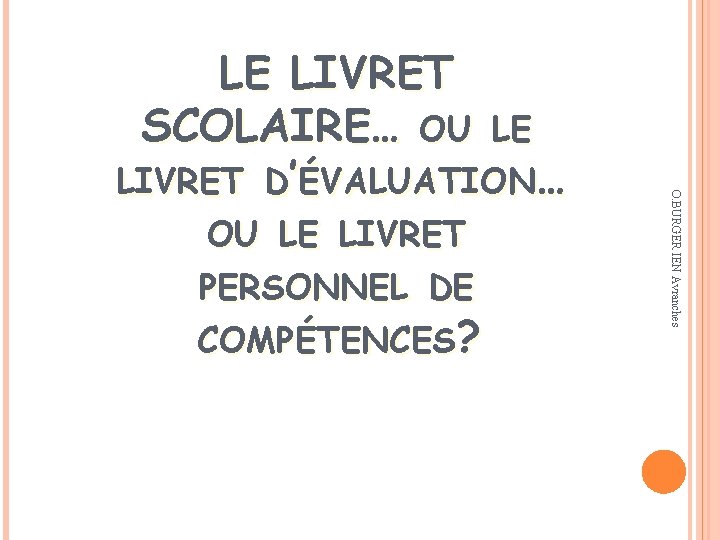 OU LE LIVRET PERSONNEL DE COMPÉTENCES? O. BURGER IEN Avranches LE LIVRET SCOLAIRE… OU