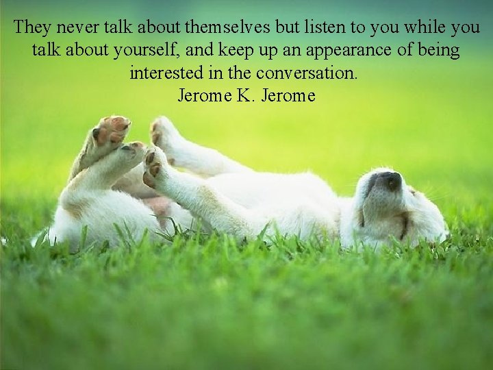 They never talk about themselves but listen to you while you talk about yourself,
